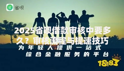 2025省呗借款审核中要多久？审核流程与提速技巧解析