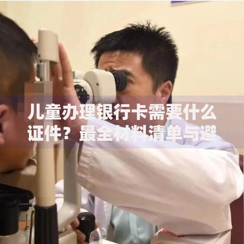 儿童办理银行卡需要什么证件？最全材料清单与避坑指南