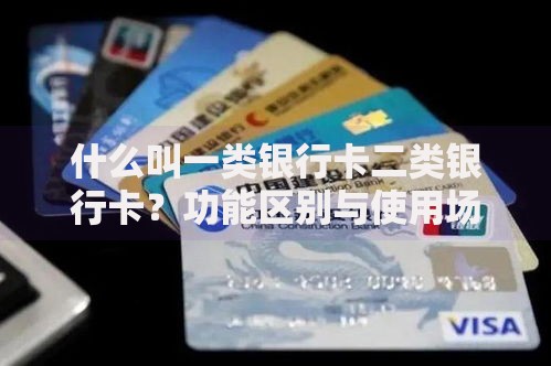 什么叫一类银行卡二类银行卡？功能区别与使用场景全解析