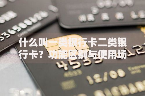 什么叫一类银行卡二类银行卡？功能区别与使用场景全解析
