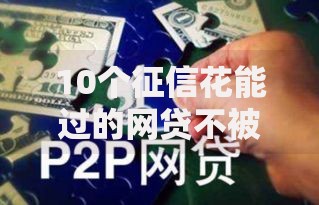 10个征信花能过的网贷不被拒？如何选择靠谱平台