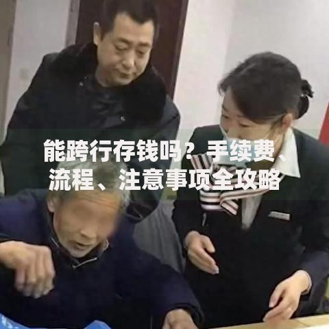 能跨行存钱吗？手续费、流程、注意事项全攻略