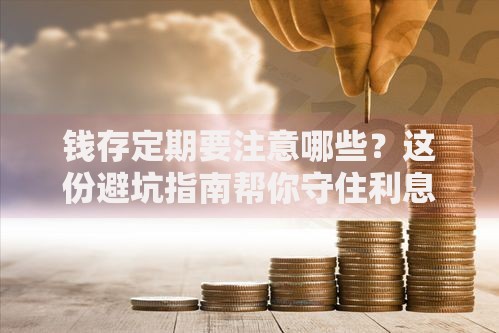 钱存定期要注意哪些？这份避坑指南帮你守住利息