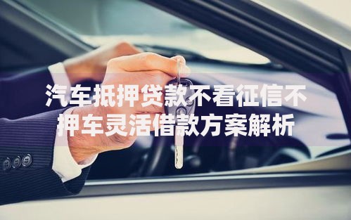 汽车抵押贷款不看征信不押车灵活借款方案解析