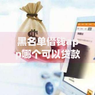 黑名单借钱app哪个可以贷款？正规平台推荐及申请攻略