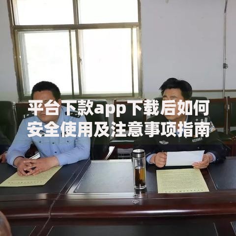 平台下款app下载后如何安全使用及注意事项指南