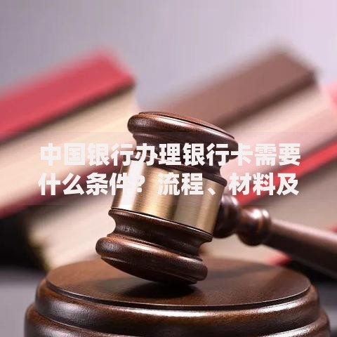 中国银行办理银行卡需要什么条件？流程、材料及注意事项全解析