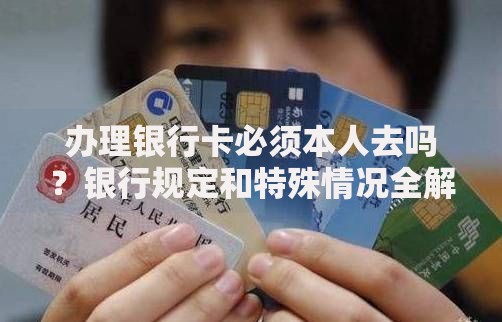 办理银行卡必须本人去吗？银行规定和特殊情况全解析