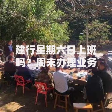 建行星期六日上班吗？周末办理业务全攻略及替代方案