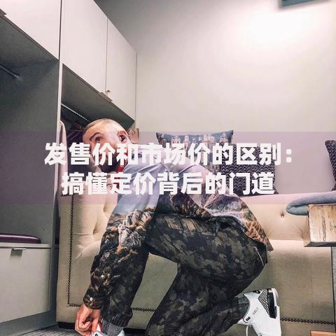 发售价和市场价的区别：搞懂定价背后的门道