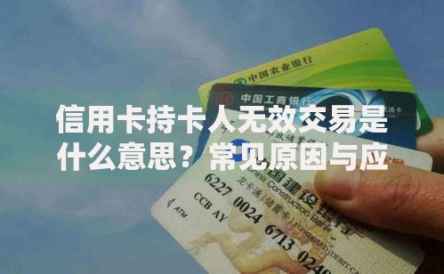 信用卡持卡人无效交易是什么意思？常见原因与应对指南