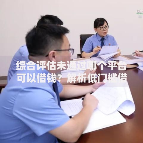 综合评估未通过哪个平台可以借钱？解析低门槛借贷渠道
