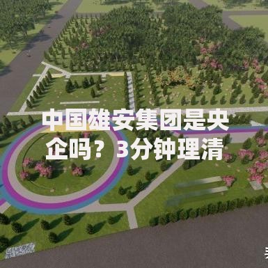 中国雄安集团是央企吗？3分钟理清国企与央企的关系
