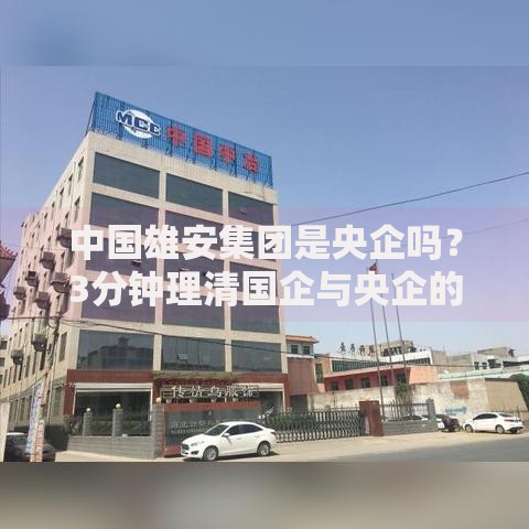 中国雄安集团是央企吗？3分钟理清国企与央企的关系
