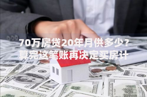 70万房贷20年月供多少？算完这笔账再决定买房计划
