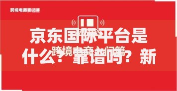 京东国际平台是什么？靠谱吗？新手必看跨境购物攻略