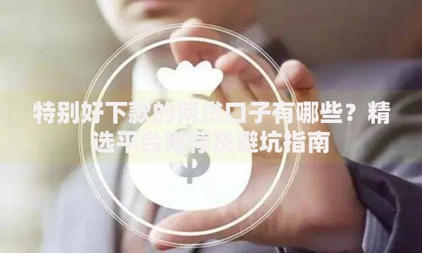 特别好下款的网贷口子有哪些？精选平台推荐及避坑指南