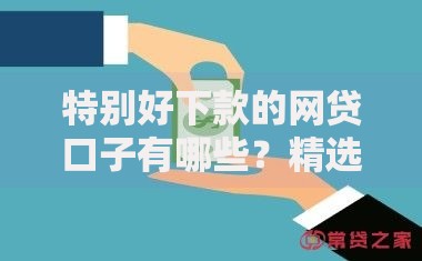 特别好下款的网贷口子有哪些？精选平台推荐及避坑指南