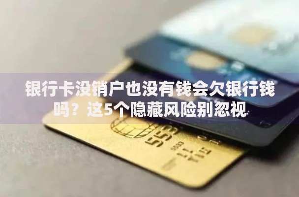 银行卡没销户也没有钱会欠银行钱吗？这5个隐藏风险别忽视
