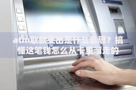 atm取款支出是什么意思？搞懂这笔钱怎么从卡里溜走的