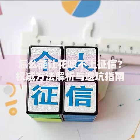 怎么能让花呗不上征信？权威方法解析与避坑指南