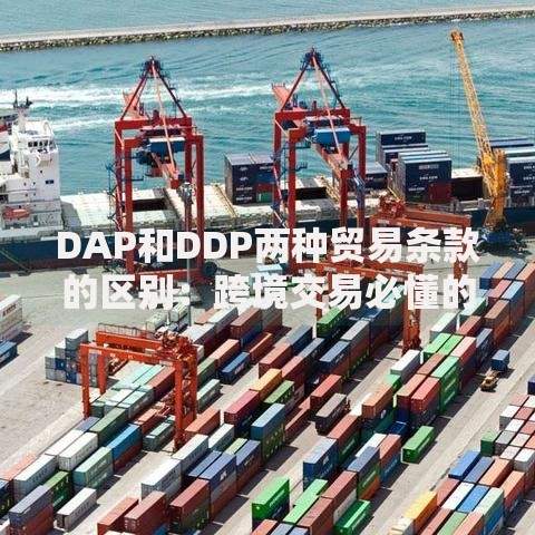 DAP和DDP两种贸易条款的区别：跨境交易必懂的责任划分指南