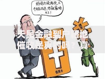 天星金融到户籍地催收是真的吗？真实情况与应对策略解析