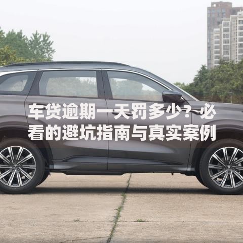 车贷逾期一天罚多少？必看的避坑指南与真实案例