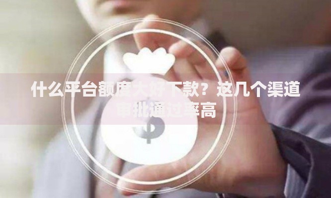 什么平台额度大好下款？这几个渠道审批通过率高