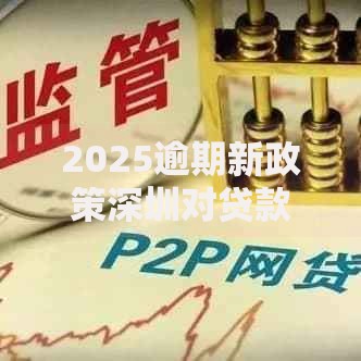 2025逾期新政策深圳对贷款用户的核心影响解析