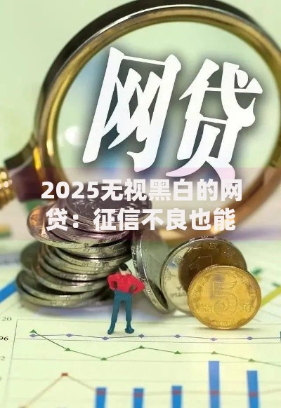 2025无视黑白的网贷：征信不良也能低息借贷吗？