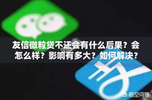 友信微粒贷不还会有什么后果？会怎么样？影响有多大？如何解决？