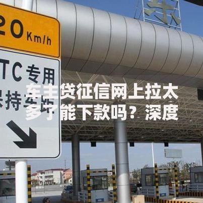 车主贷征信网上拉太多了能下款吗?深度解析审批关键点 车主贷征信网上拉太多了能下款吗?深度解析审批关键点