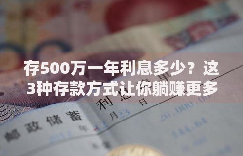 存500万一年利息多少？这3种存款方式让你躺赚更多！