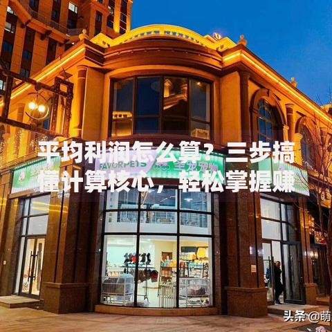 平均利润怎么算？三步搞懂计算核心，轻松掌握赚钱逻辑
