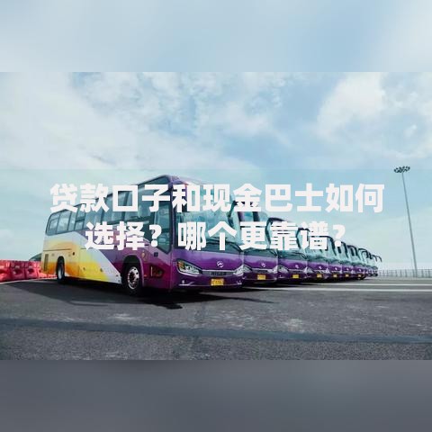贷款口子和现金巴士如何选择？哪个更靠谱？