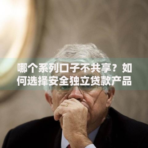 哪个系列口子不共享？如何选择安全独立贷款产品