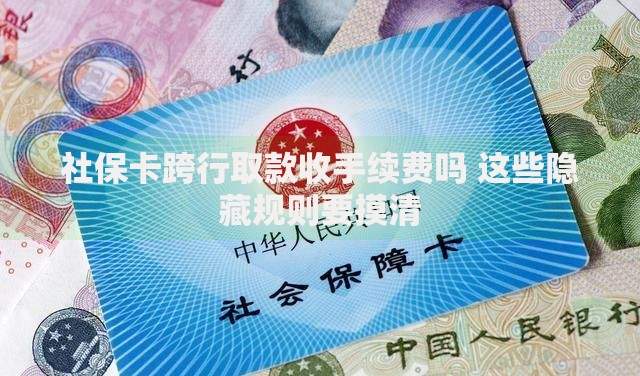 社保卡跨行取款收手续费吗 这些隐藏规则要摸清