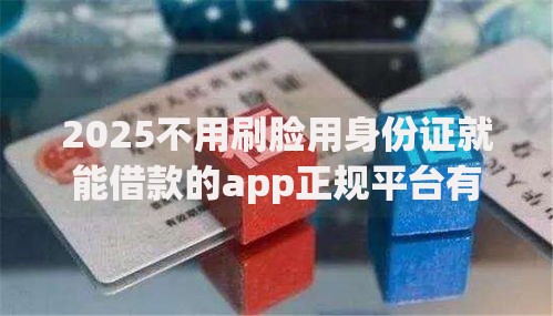 2025不用刷脸用身份证就能借款的app正规平台有哪些？
