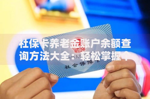 社保卡养老金账户余额查询方法大全：轻松掌握个人养老资金动态