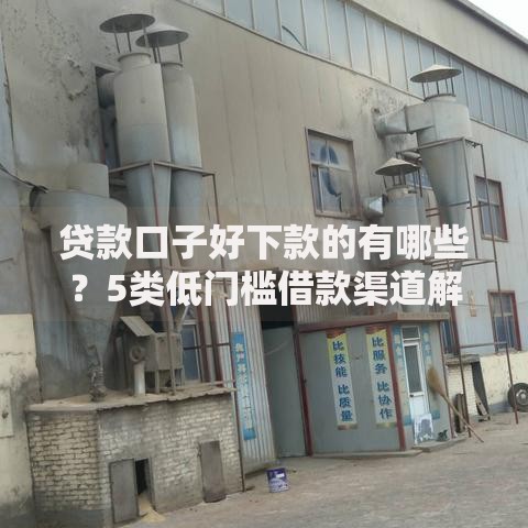 贷款口子好下款的有哪些？5类低门槛借款渠道解析