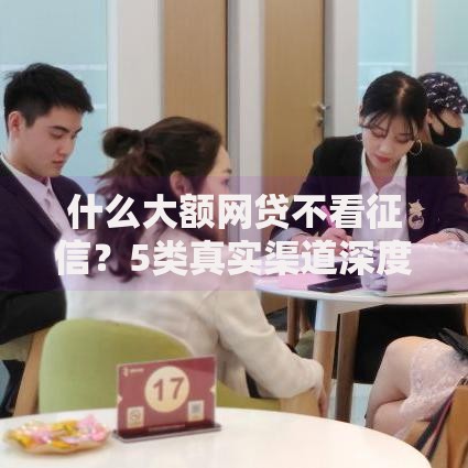 什么大额网贷不看征信?5类真实渠道深度解析 什么大额网贷不看征信?5类真实渠道深度解析