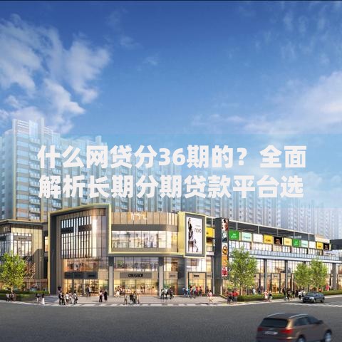 什么网贷分36期的？全面解析长期分期贷款平台选择技巧