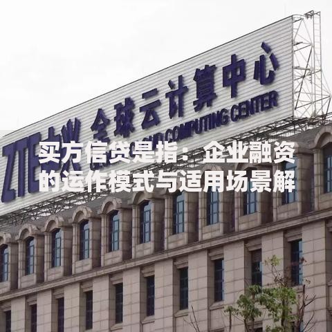 买方信贷是指：企业融资的运作模式与适用场景解析