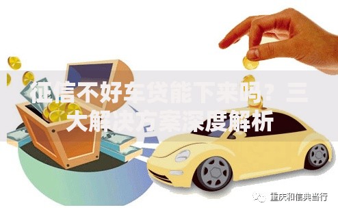 征信不好车贷能下来吗？三大解决方案深度解析