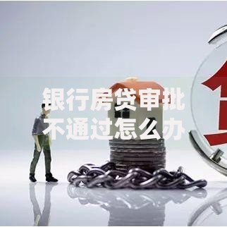 银行房贷审批不通过怎么办？五步解决房贷审批难题