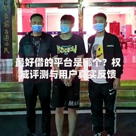 最好借的平台是哪个？权威评测与用户真实反馈