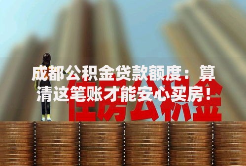 成都公积金贷款额度：算清这笔账才能安心买房！