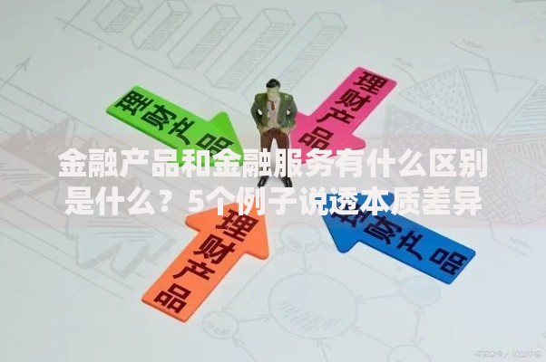 金融产品和金融服务有什么区别是什么？5个例子说透本质差异