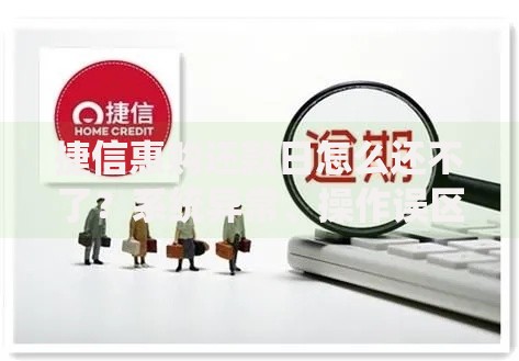 捷信惠购还款日怎么还不了？系统异常、操作误区全解析